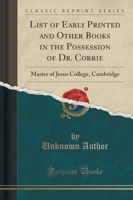 List of Early Printed and Other Books in the Possession of Dr. Corrie: Master of Jesus College, Cambridge (Classic Reprint)