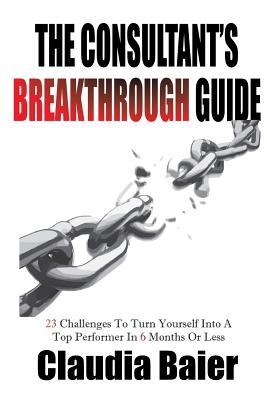 The Consultant's Breakthrough Guide: 23 Challenges To Turn Yourself Into A Top Performer In 6 Months Or Less