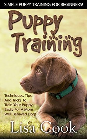 Puppy Training: Simple Puppy Training For Beginners! - Techniques, Tips, And Tricks To Train Your Puppy Easily For A More Well Behaved Dog! (Dog Training, ... Training For Puppies, Labrador Retriever)