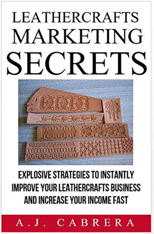 Leathercrafts Marketing Secrets: Explosive Strategies to Instantly Improve Your Leathercrafts Business and Increase Your Income Fast