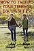 HOW TO TALK TO YOUR TEENAGE DAUGHTER by J.S. . HOW TO TALK TO YOUR TEENAGE DAUGHTER by J.S. .