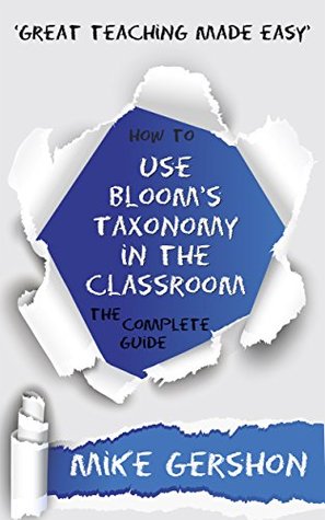 How to use Bloom's Taxonomy in the Classroom: The Complete Guide (The 'How To...' Great Classroom Teaching Series Book 8)