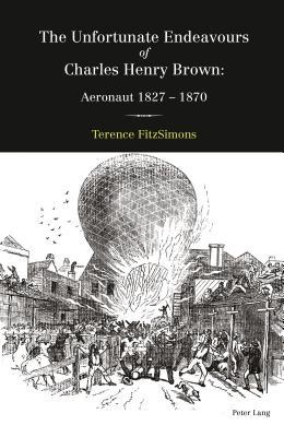 The Unfortunate Endeavours of Charles Henry Brown: Aeronaut 1827–1870 (Hardcover)
