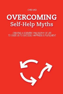 Overcoming Self-Help Myths: Creating a scientific philosophy of life to guide us to happiness, success & fulfillment
