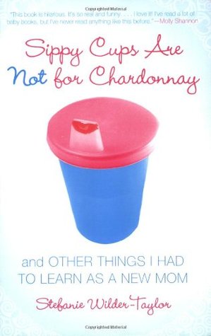 Sippy Cups Are Not for Chardonnay: And Other Things I Had to Learn as a New Mom (Paperback)