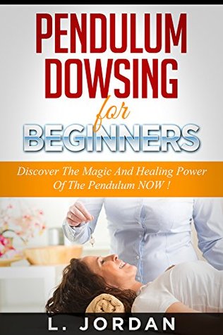 PENDULUM DOWSING : Pendulum Dowsing For Beginners, Discover The Magic And The Healing Power Of The Pendulum Now ! - pendulum dowsing, pendulum magic, pendulum healing, pendulum divination -