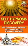 Self Hypnosis: Self Hypnosis Discovery: The Complete Guide to Mastering Hypnosis and Unlocking the Hidden Power Within (Hypnosis, Self Hypnosis, Hypnosis ... Hypnosis Scripts, Hypnosis For Change, NLP)
