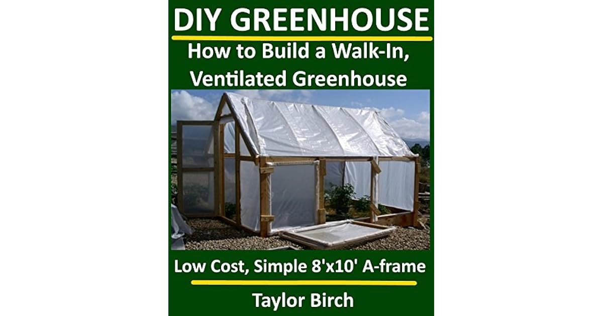 DIY Greenhouse How to Build a WalkIn, Ventilated Greenhouse Using