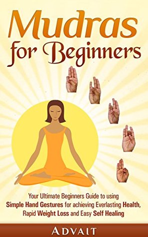 Mudras for Beginners: Your Ultimate Beginners Guide to using Simple Hand Gestures for achieving Everlasting Health, Rapid Weight Loss and Easy Self Healing (Mudra Healing Book 1)