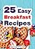25 Easy Breakfast Recipes: Easy to Cook Breakfast Recipes the Entire Family Can Enjoy!