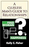 A Clueless Man's Guide to Relationships: What Women Know Intuitively About Relationships -- But Men Have to Learn