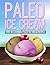 Paleo Ice Cream: Over 30 Luxurious Paleo Ice Cream Recipes