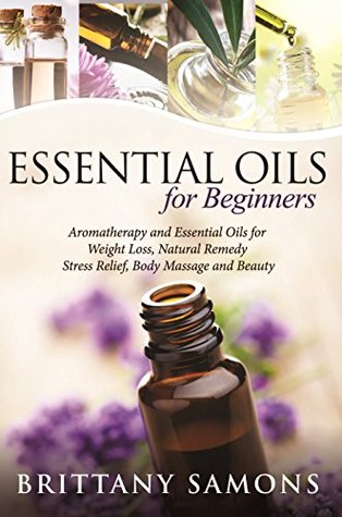 Essential Oils For Beginners: Aromatherapy and Essential Oils for Weight Loss, Natural Remedy, Stress Relief, Body Massage and Beauty (Kindle Edition)
