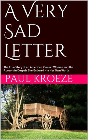 A Very Sad Letter: The True Short Story of an American Pioneer Woman and the Abosolute Despair She Endured - In Her Own Words (Kindle Edition)