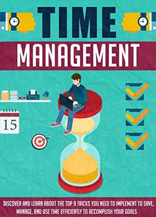 Time Management: Discover And Learn About The Top 9 Tricks You Need To Implement To Save, Manage, And Use Time Efficiently To Accomplish Your Goals (Time ... techniques, Procrastination, Efficiency)