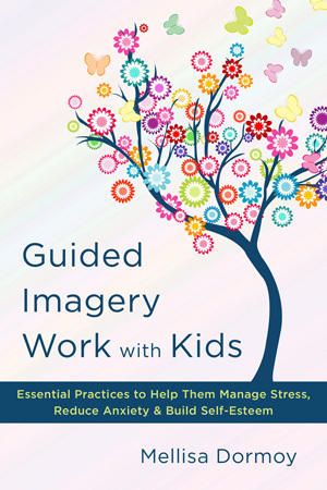 Guided Imagery Work with Kids: Essential Practices to Help Them Manage Stress, Reduce Anxiety & Build Self-Esteem