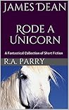 James Dean Rode a Unicorn: A Fantastical Collection of Short Fiction