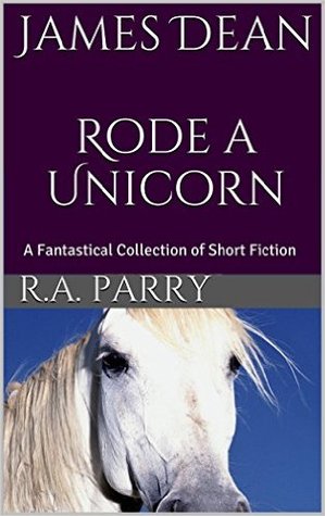 James Dean Rode a Unicorn: A Fantastical Collection of Short Fiction