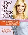 How Not to Look Old: Fast and Effortless Ways to Look 10 Years Younger, 10 Pounds Lighter, 10 Times Better