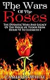 The Wars Of The Roses: The Dynastic Wars And Legacy Of The House Of Tudor From Henry VI To Elizabeth I The Wars Of The Roses: The Dynastic Wars And Legacy Of The House Of Tudor From Henry VI To Elizabeth I