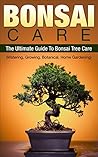 BONSAI: BONSAI CARE: The Ultimate Guide To Bonsai Tree Care, Watering, Growing, Botanical, Home Gardening: Bonsai, Bonsai Care (Bonsai Care Kit, Bonsai, Bonsai Care, 2nd Edition Book 1)