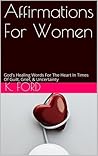Affirmations For Women: God's Healing Words For The Heart In Times Of Guilt, Grief, & Uncertainty