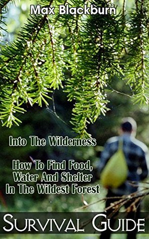Survival Guide - Into The Wilderness. How To Find Food, Water And Shelter In The Wildest Forest.: (Survival Guide for Beginners, Prepper's Survival, Preppers ... survival books, survival, survival books)