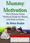 Mummy Motivation: The Ultimate Home Workout Guide for Mums with Kids at Home Mummy Motivation: The Ultimate Home Workout Guide for Mums with Kids at Home
