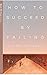 How To Succeed By Failing
