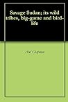 Savage Sudan; its wild tribes, big-game and bird-life