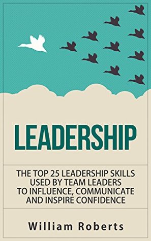 Leadership: Top 25 Leadership Skills Used by Team Leaders to Influence, Communicate and Inspire (leadership books, management, team leadership skills, influence Book 1)