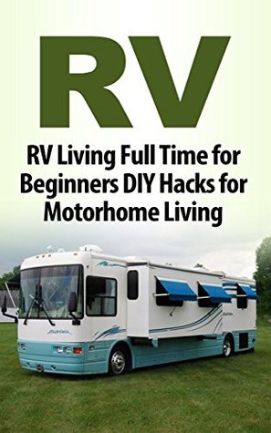 RV: RV Living Full Time for Beginners DIY Hacks for Motorhome Living (RV, RV Living, RV Camping, Rving, RV Travel, RV Books, RV Boondocking)