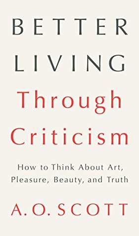Better Living Through Criticism: How to Think about Art, Pleasure, Beauty and Truth