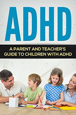 ADHD: A Parent and Teacher's Guide to Children with ADHD (Hyperactivity, Learning Disabilities, Productivity, Procrastination, Concentration)