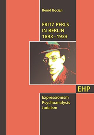 Fritz Perls in Berlin 1893 - 1933: Expressionism Psychoanalysis Judaism (EHP-Edition Humanistische Psychologie)