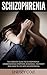Schizophrenia: The Complete Guide To Schizophrenia - Understanding Symptoms, Diagnosis, Treatment And How To Live With Schizophrenia (Mental Health, Schizophrenia Paranoia, Mental Illness)
