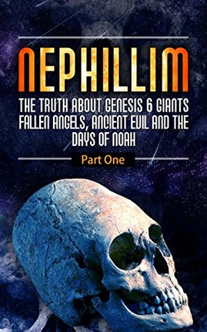 Nephilim; The Truth About Genesis 6 Giants,Fallen Angels, Ancient Evil And The Days Of Noah (The Watchers,Mystery Babylon, Trans Humanism, The Illuminati And The Occult Agenda)