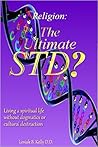 Religion: The Ultimate STD: Living a Spiritual Life without Dogmatics or Cultural Destruction Religion: The Ultimate STD: Living a Spiritual Life without Dogmatics or Cultural Destruction