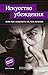 Искусство убеждения, или Как получить то, что хочешь