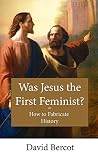 Was Jesus the First Feminist?: Or How to Fabricate History Was Jesus the First Feminist?: Or How to Fabricate History