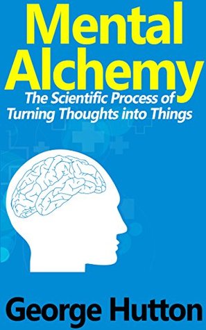 Mental Alchemy: The Scientific Process of Turning Thoughts into Things (Kindle Edition)