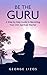 Be The Guru: A Step-by-Step Guide to Becoming Your Own Spiritual Teacher