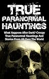 True Paranormal Hauntings: What Happens After Dark? Creepy True Paranormal Hauntings And Stories From All Over The World (True Ghost Stories And Hauntings, Haunted Asylums, True Ghost Stories Book 3)