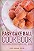 Easy Cake Ball Cookbook (Cake Ball Cookbook, Cake Ball Recipes, Cake Balls Cookbook, Cake Balls Recipes, Cake Pop Cookbook, Cake Pop Recipes 1)
