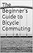 The Beginner's Guide to Bicycle Commuting by Mathias Rechtzigel