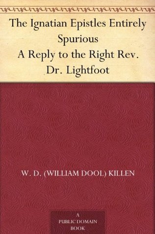 The Ignatian Epistles Entirely Spurious A Reply to the Right Rev. Dr. Lightfoot