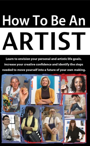 How to be an Artist: Learn to envision your personal and artistic life goals, increase your creative confidence and identify the steps needed to move yourself into a future of your own making.