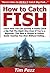 How to Catch Fish: Learn How You Can Quickly & Easily Catch a Big Fish The Right Way Even If You're a Beginner, This New & Simple to Follow Guide Teaches You How Without Failing