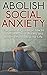 Abolish Social Anxiety: The Ultimate Guide to Overcome Social Anxiety and Become More Sociable in Life