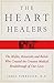 The Heart Healers: The Misfits, Mavericks, and Rebels Who Created the Greatest Medical Breakthrough of Our Lives